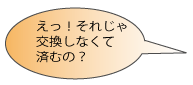 えっ！それじゃ交換しなくて良いの？